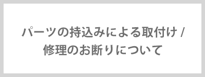 パーツの持込みによる取付け/修理のお断りについて